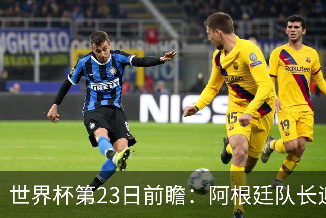 世界杯第23日前瞻：阿根廷队长迎历史之夜 卫冕冠军PK大黑马