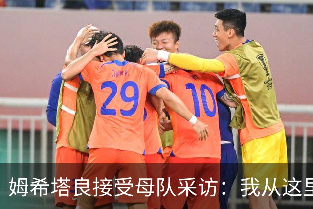 姆希塔良接受母队采访：我从这里出发一路走到加盟国米，我很自豪