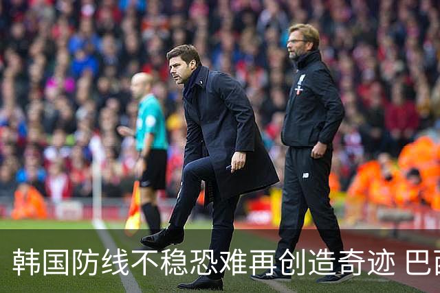 韩国防线不稳恐难再创造奇迹 巴西有望轻松过关