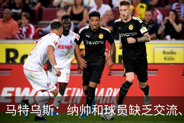 马特乌斯：纳帅和球员缺乏交流、不去现场考察 去年续约毫无必要